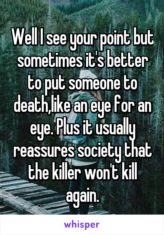 Well I see your point but sometimes it's better to put someone to death,like an eye for an eye. Plus it usually reassures society that the killer won't kill again.