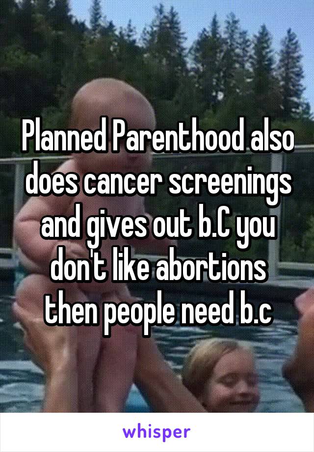 Planned Parenthood also does cancer screenings and gives out b.C you don't like abortions then people need b.c