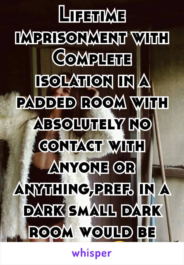 Lifetime imprisonment with Complete isolation in a padded room with absolutely no contact with  anyone or anything,pref. in a dark small dark room would be worst.🙂