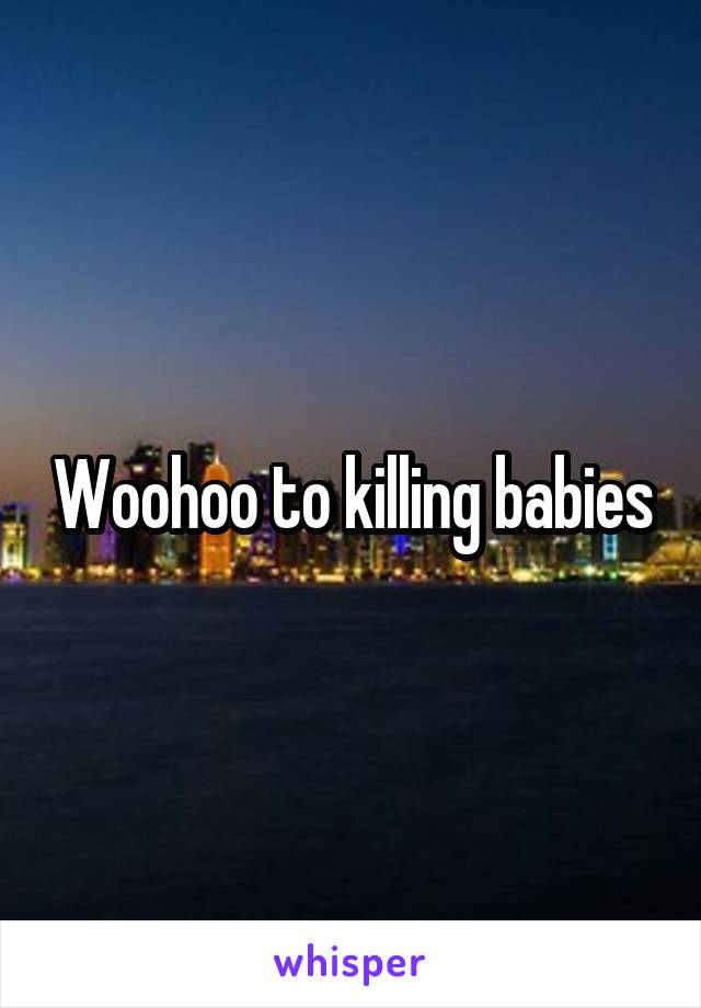 Woohoo to killing babies