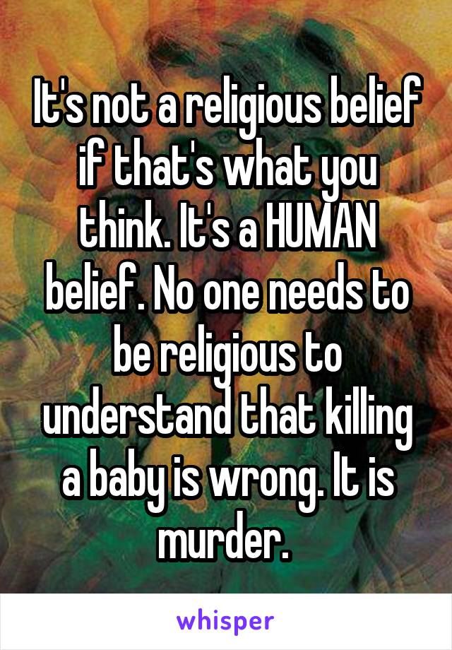 It's not a religious belief if that's what you think. It's a HUMAN belief. No one needs to be religious to understand that killing a baby is wrong. It is murder. 