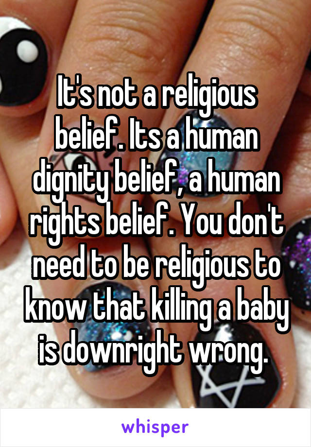 It's not a religious belief. Its a human dignity belief, a human rights belief. You don't need to be religious to know that killing a baby is downright wrong. 