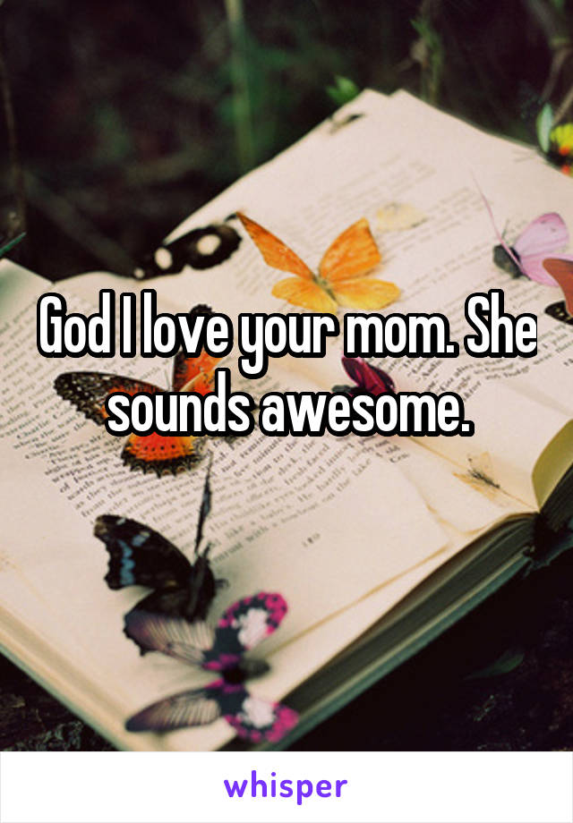 God I love your mom. She sounds awesome.
