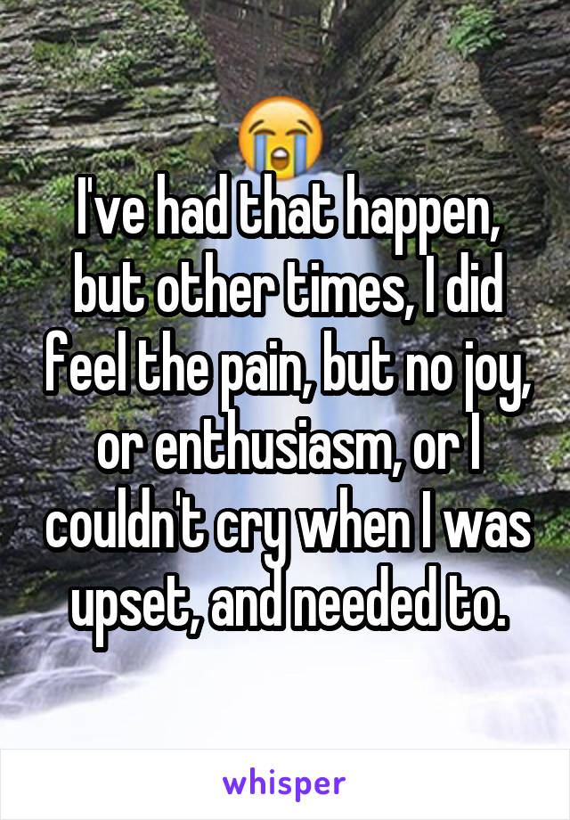 I've had that happen, but other times, I did feel the pain, but no joy, or enthusiasm, or I couldn't cry when I was upset, and needed to.