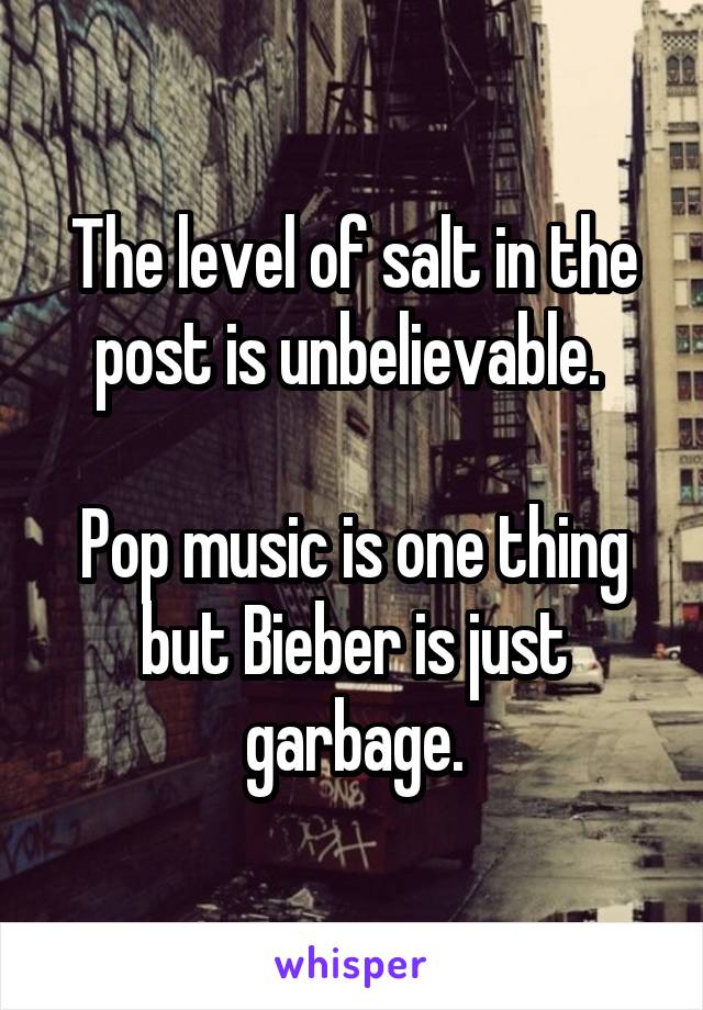 The level of salt in the post is unbelievable. 

Pop music is one thing but Bieber is just garbage.