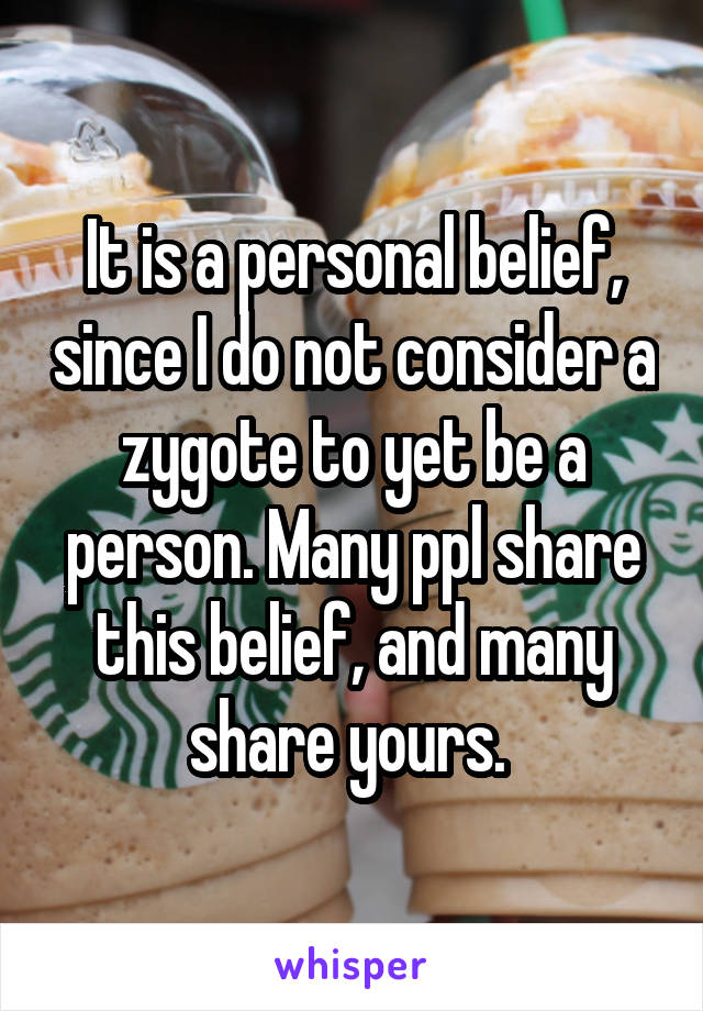 It is a personal belief, since I do not consider a zygote to yet be a person. Many ppl share this belief, and many share yours. 