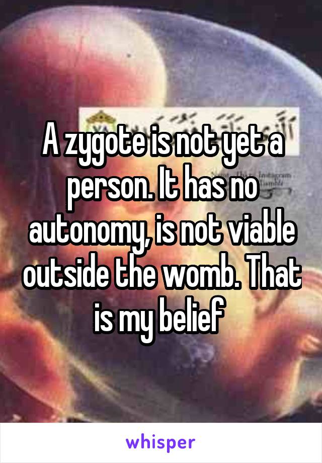 A zygote is not yet a person. It has no autonomy, is not viable outside the womb. That is my belief 