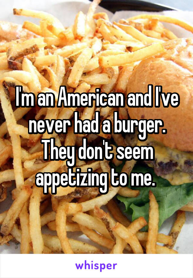 I'm an American and I've never had a burger. They don't seem appetizing to me. 