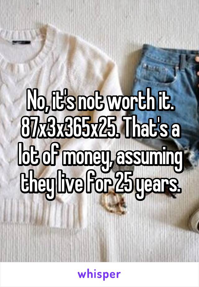 No, it's not worth it. 87x3x365x25. That's a lot of money, assuming they live for 25 years.