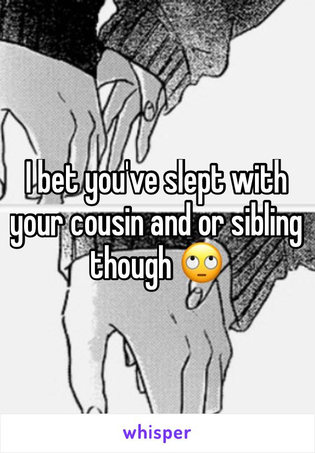 I bet you've slept with your cousin and or sibling though 🙄