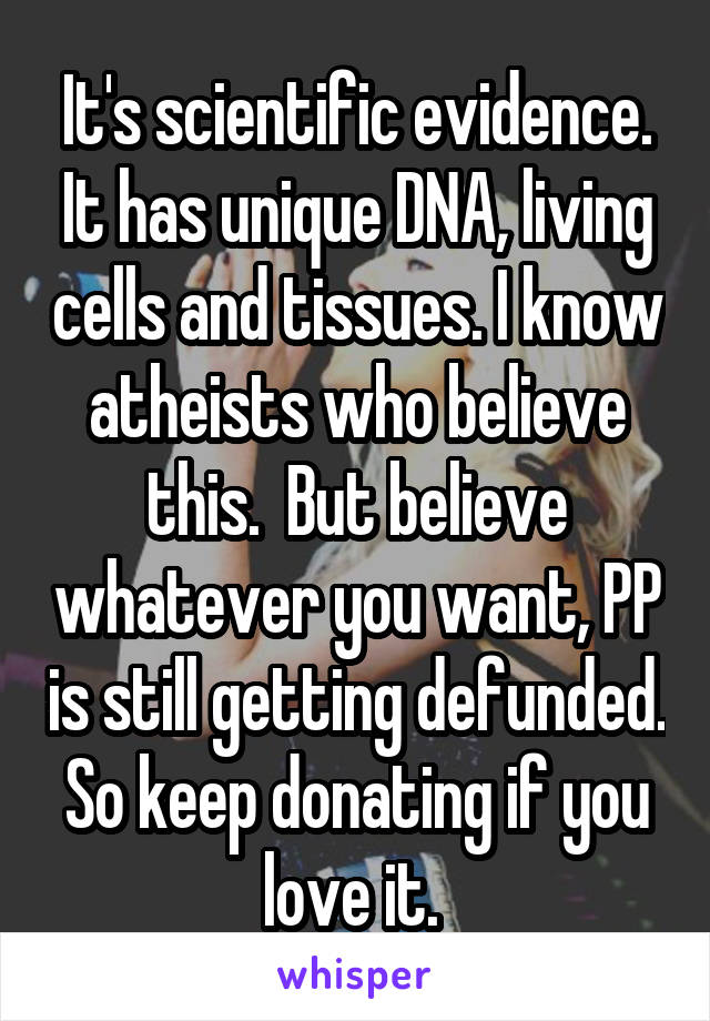 It's scientific evidence. It has unique DNA, living cells and tissues. I know atheists who believe this.  But believe whatever you want, PP is still getting defunded. So keep donating if you love it. 