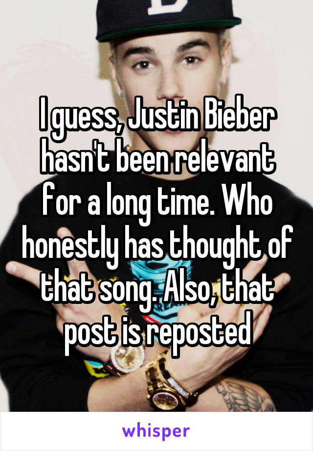 I guess, Justin Bieber hasn't been relevant for a long time. Who honestly has thought of that song. Also, that post is reposted