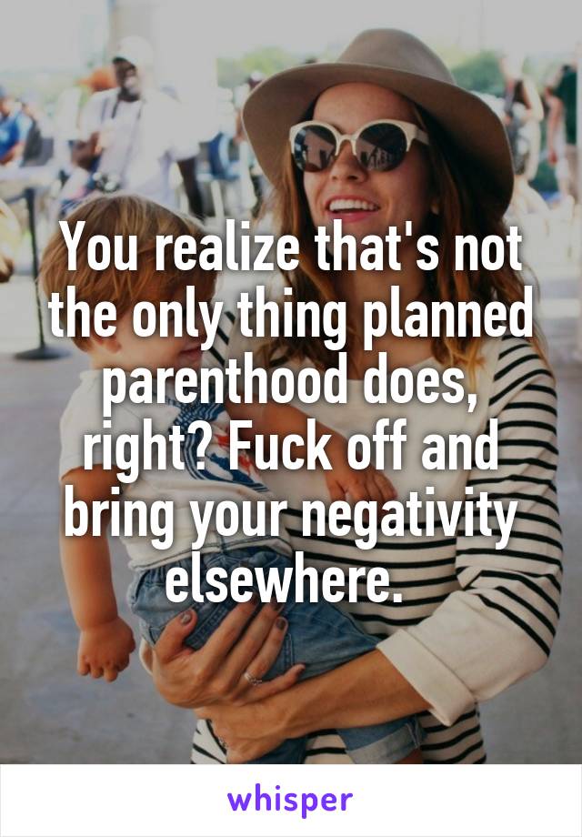 You realize that's not the only thing planned parenthood does, right? Fuck off and bring your negativity elsewhere. 