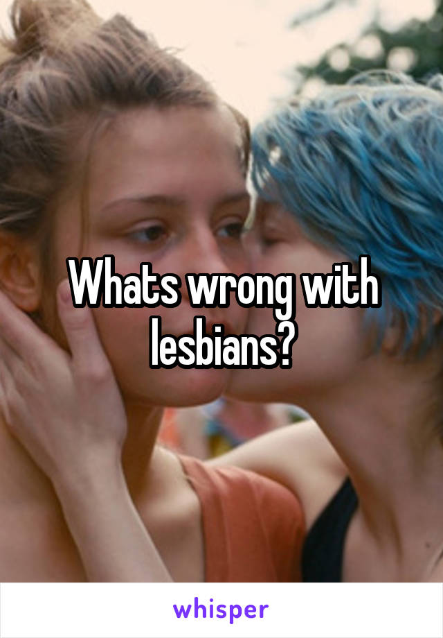 Whats wrong with lesbians?