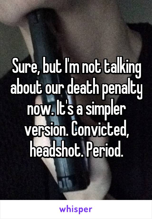 Sure, but I'm not talking about our death penalty now. It's a simpler version. Convicted, headshot. Period.