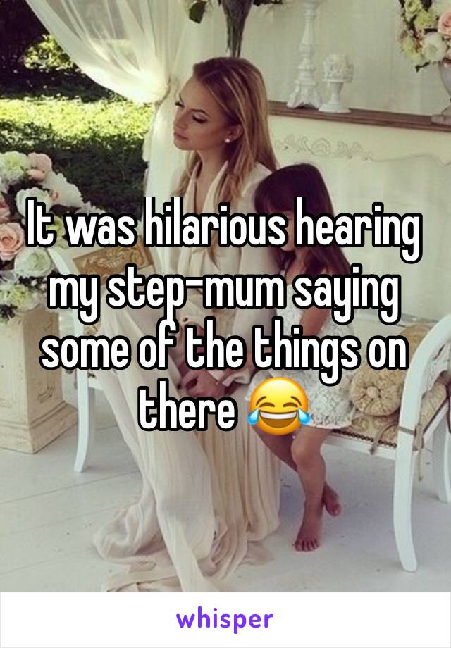 It was hilarious hearing my step-mum saying some of the things on there 😂