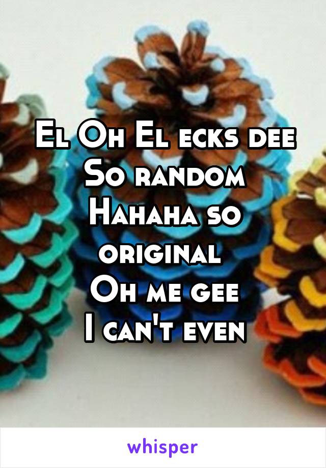 El Oh El ecks dee
So random
Hahaha so original 
Oh me gee
I can't even