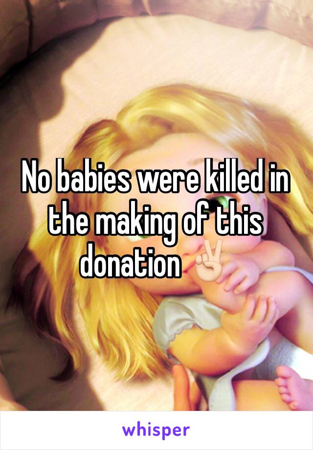 No babies were killed in the making of this donation ✌🏻