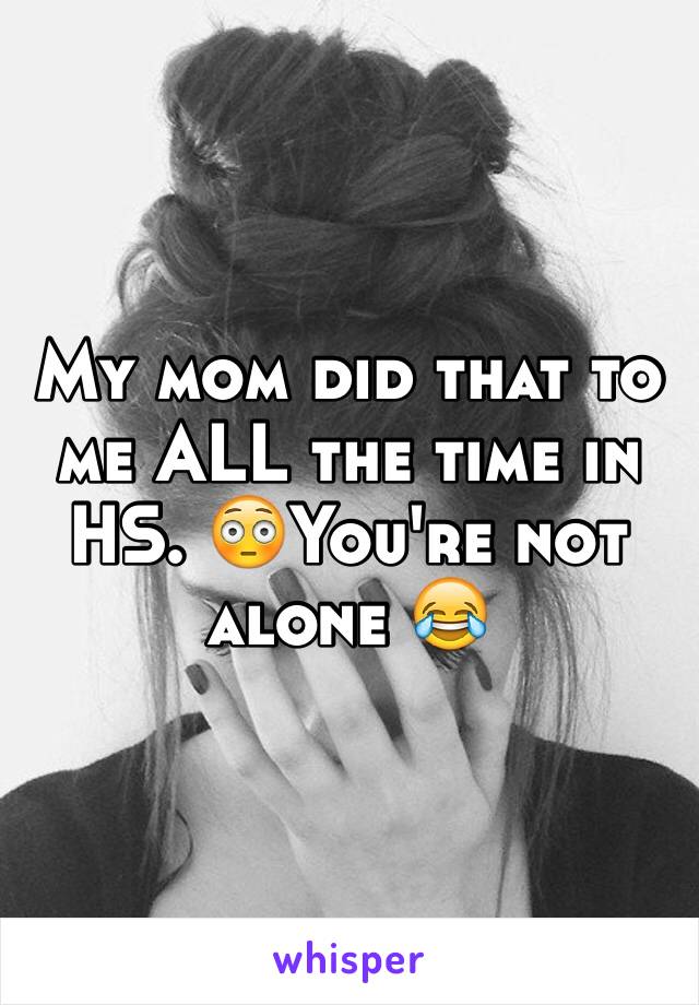 My mom did that to me ALL the time in HS. 😳You're not alone 😂