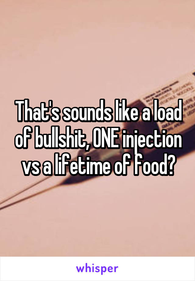 That's sounds like a load of bullshit, ONE injection vs a lifetime of food?