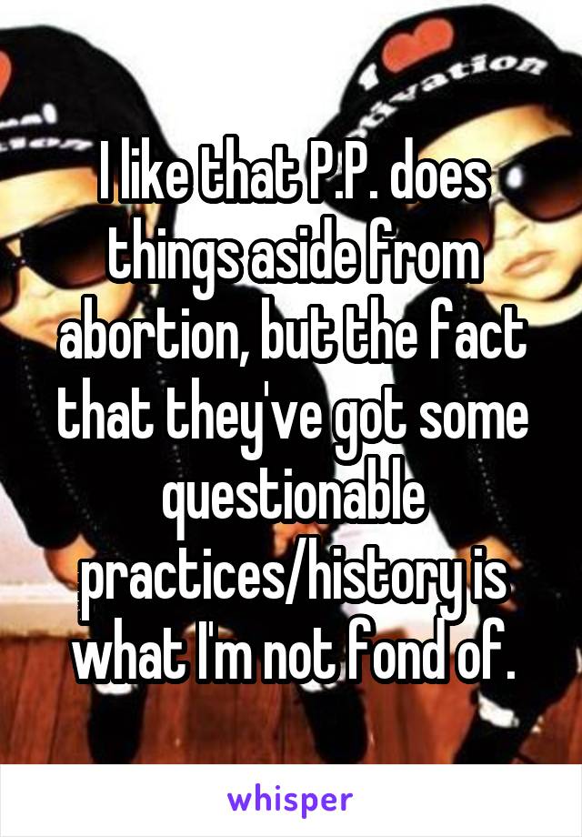 I like that P.P. does things aside from abortion, but the fact that they've got some questionable practices/history is what I'm not fond of.