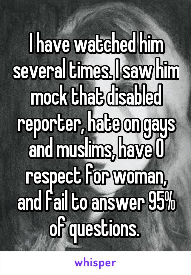 I have watched him several times. I saw him mock that disabled reporter, hate on gays and muslims, have 0 respect for woman, and fail to answer 95% of questions. 