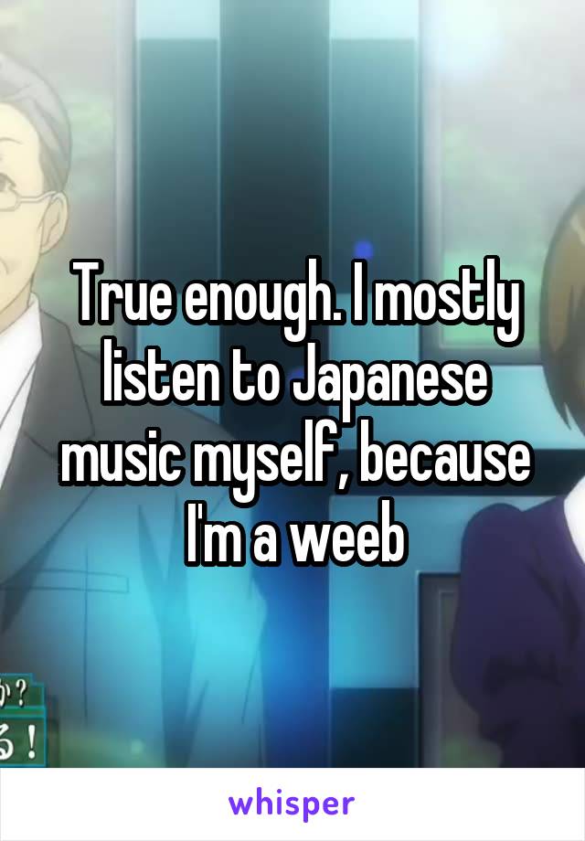 True enough. I mostly listen to Japanese music myself, because I'm a weeb