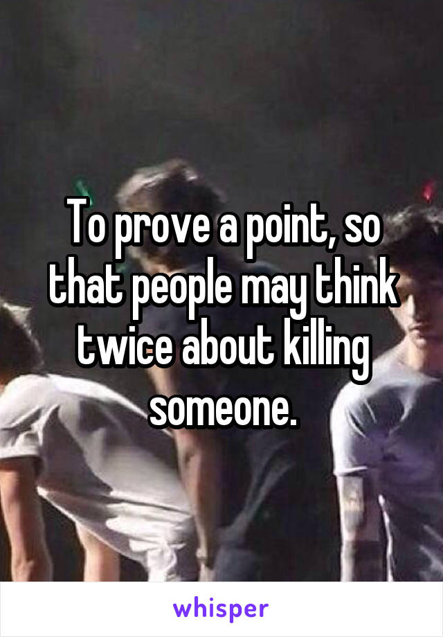 To prove a point, so that people may think twice about killing someone.