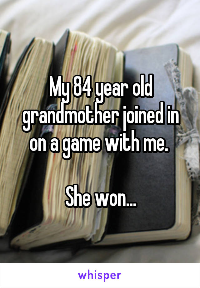 My 84 year old grandmother joined in on a game with me. 

She won...