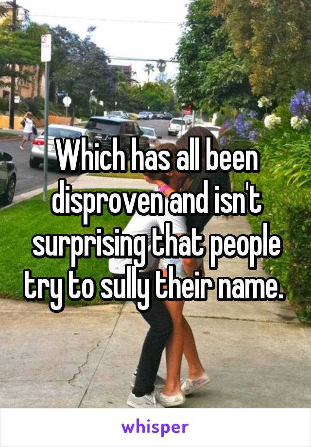 Which has all been disproven and isn't surprising that people try to sully their name. 