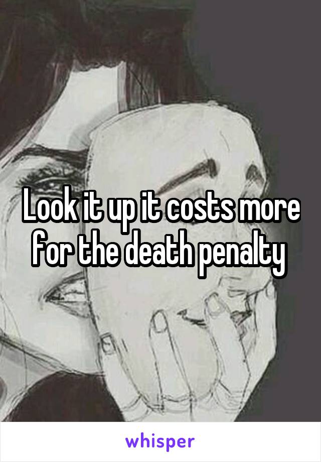 Look it up it costs more for the death penalty 