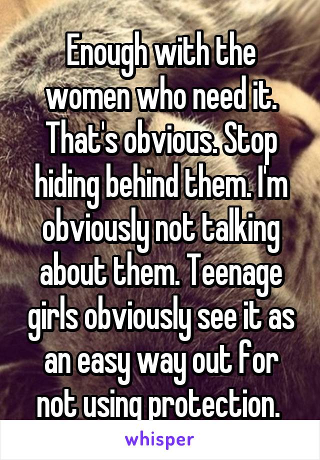 Enough with the women who need it. That's obvious. Stop hiding behind them. I'm obviously not talking about them. Teenage girls obviously see it as an easy way out for not using protection. 
