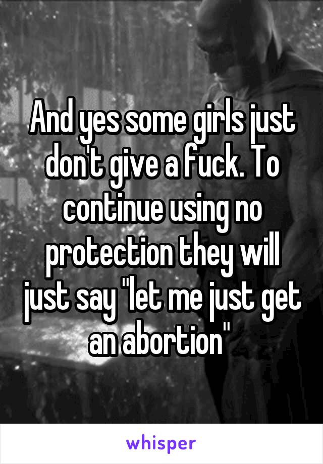 And yes some girls just don't give a fuck. To continue using no protection they will just say "let me just get an abortion" 