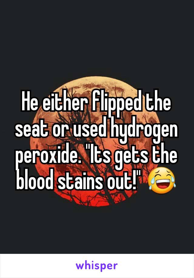 He either flipped the seat or used hydrogen peroxide. "Its gets the blood stains out!" 😂