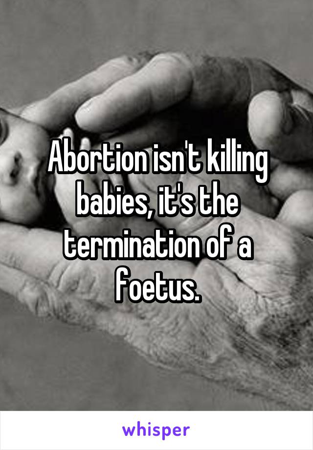 Abortion isn't killing babies, it's the termination of a foetus.