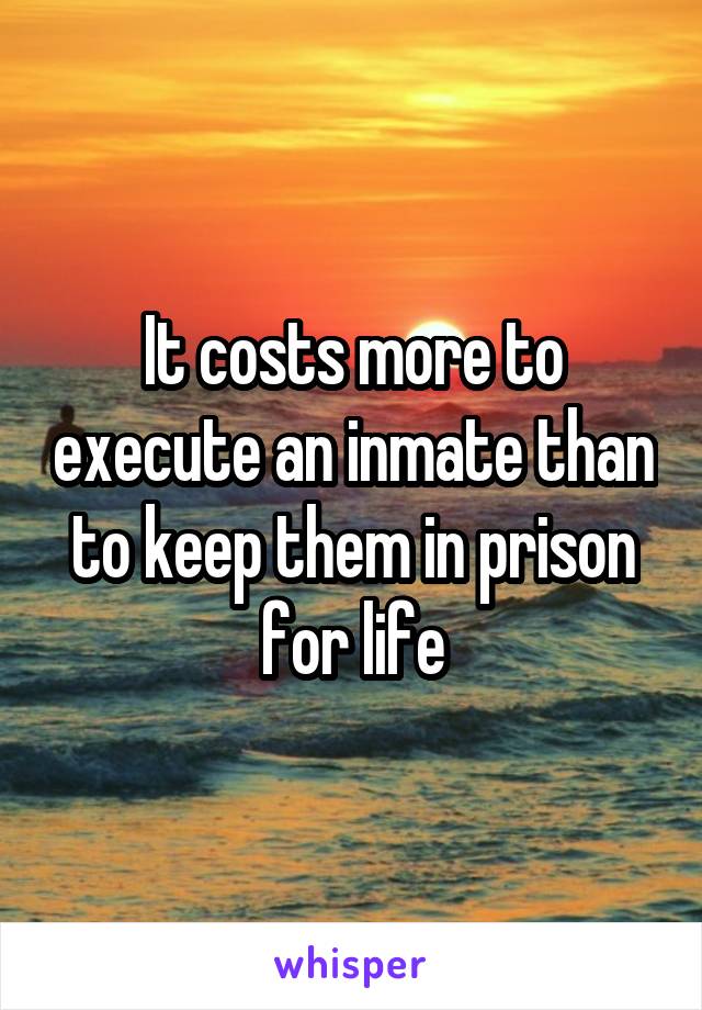 It costs more to execute an inmate than to keep them in prison for life