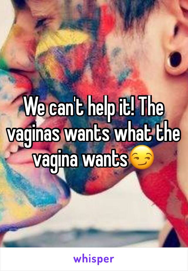 We can't help it! The vaginas wants what the vagina wants😏