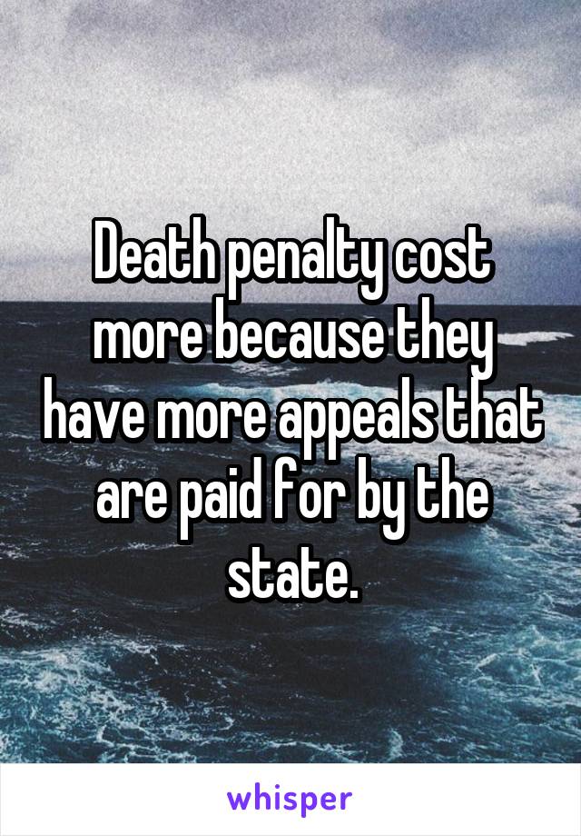 Death penalty cost more because they have more appeals that are paid for by the state.