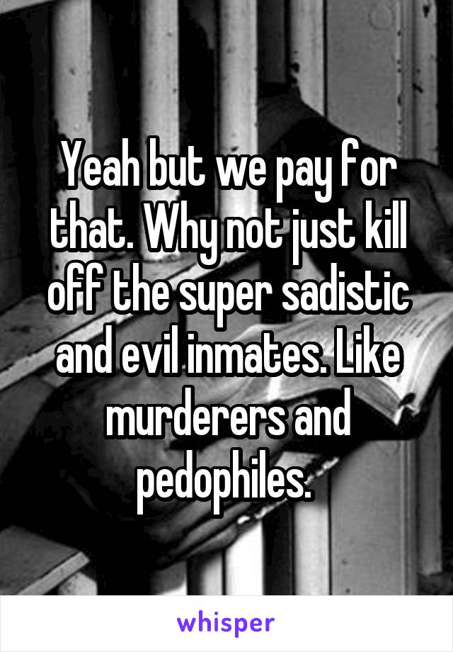 Yeah but we pay for that. Why not just kill off the super sadistic and evil inmates. Like murderers and pedophiles. 