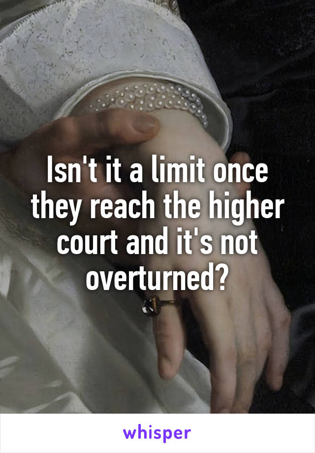 Isn't it a limit once they reach the higher court and it's not overturned?