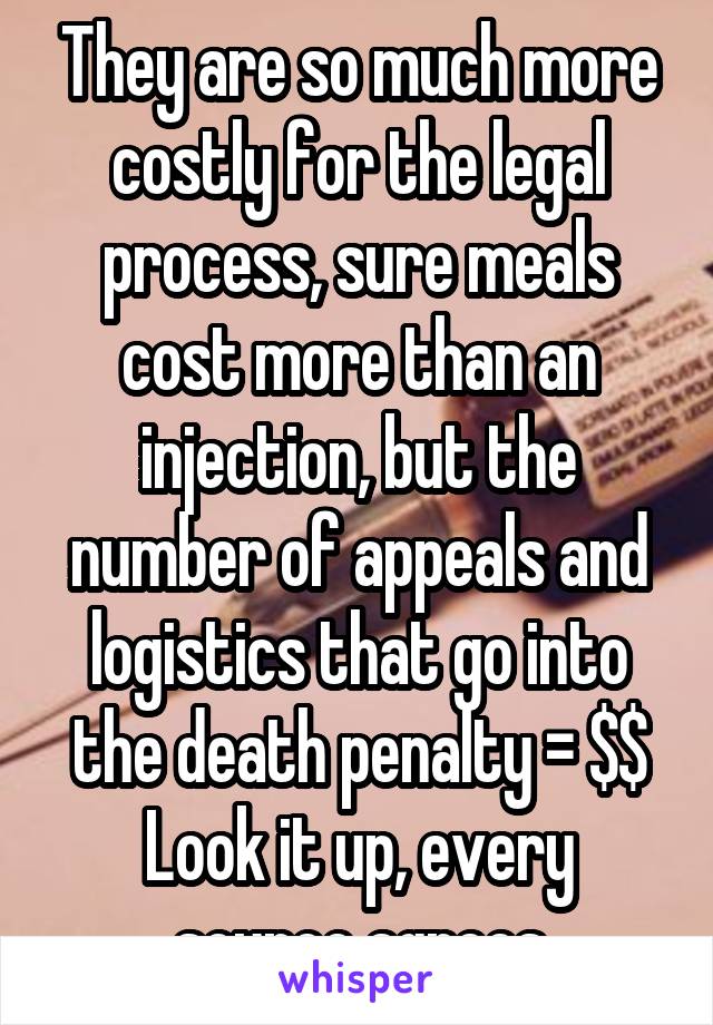 They are so much more costly for the legal process, sure meals cost more than an injection, but the number of appeals and logistics that go into the death penalty = $$
Look it up, every source agrees