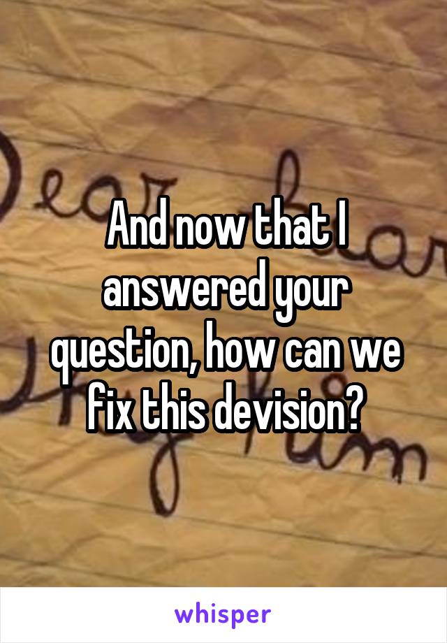 And now that I answered your question, how can we fix this devision?