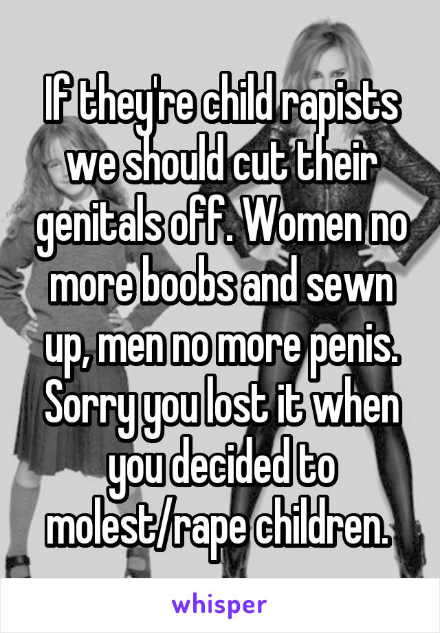 If they're child rapists we should cut their genitals off. Women no more boobs and sewn up, men no more penis. Sorry you lost it when you decided to molest/rape children. 