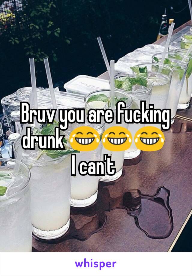 Bruv you are fucking drunk 😂😂😂 
I can't 