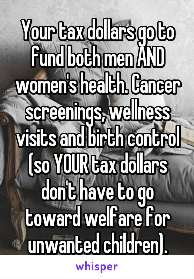 Your tax dollars go to fund both men AND women's health. Cancer screenings, wellness visits and birth control (so YOUR tax dollars don't have to go toward welfare for unwanted children).