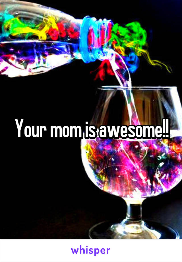 Your mom is awesome!!