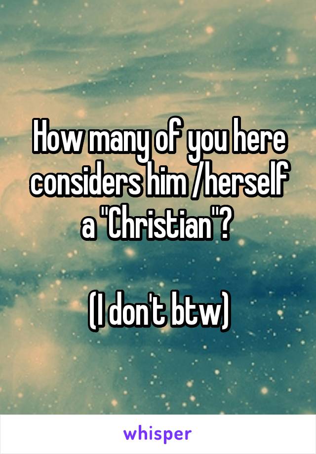 How many of you here considers him /herself a "Christian"? 

(I don't btw)