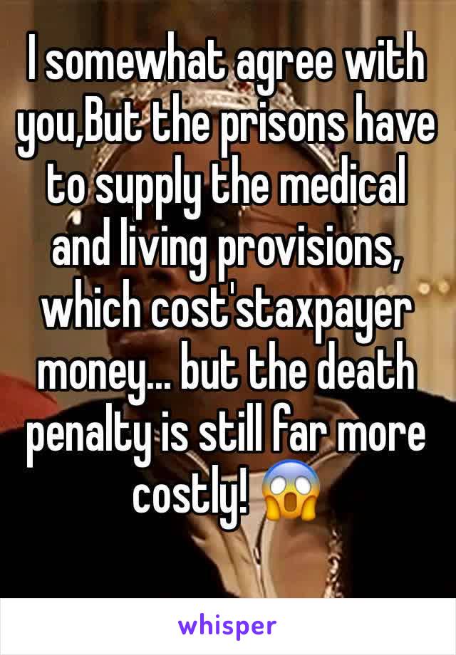 I somewhat agree with you,But the prisons have to supply the medical and living provisions, which cost'staxpayer money... but the death penalty is still far more costly! 😱 