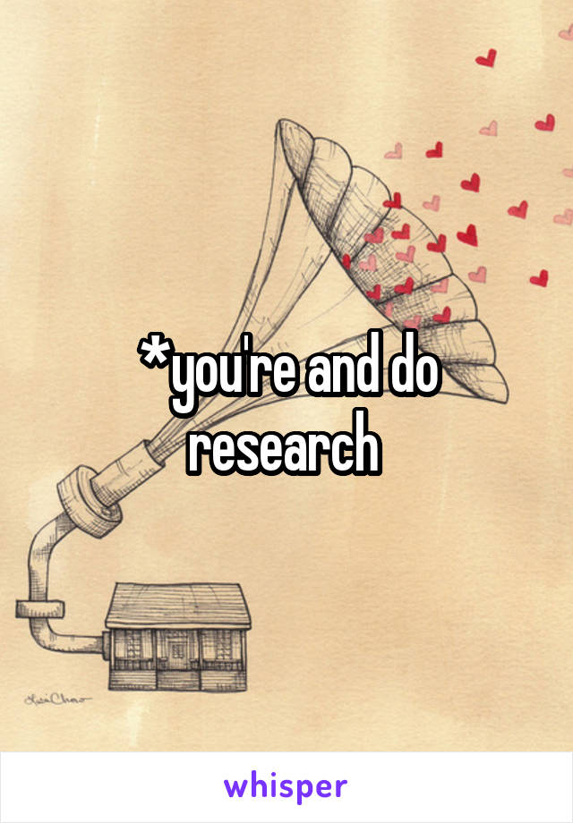 *you're and do research 