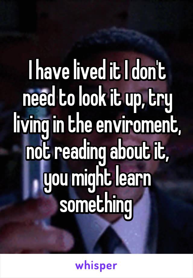 I have lived it I don't need to look it up, try living in the enviroment, not reading about it, you might learn something 